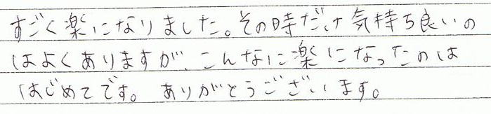 すごく楽になりました。そのときだけ気持ち良いのはよくありますが、こんなに楽になったのは初めてです。ありがとうございます。