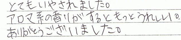 とてもいやされました。アロマ系の香りがするともっとうれしい。ありがとうございました。