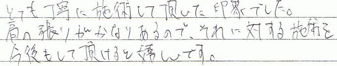とても丁寧に施術して頂いた印象でした。肩の張りがかなりあるので、それに対する施術を今後もして頂けると嬉しいです。