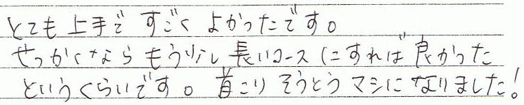 とても上手ですごくよかったです。せっかくならもう少し長いコースにすれば良かったというくらいです。首こり相当マシになりました!