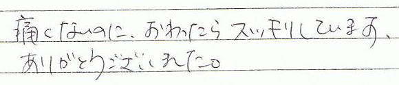 痛くないのに、終わったらスッキリしています。ありがとうございました。
