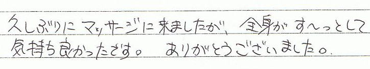 久しぶりにマッサージに来ましたが、全身がす〜っとして気持ち良かったです。ありがとうございました。