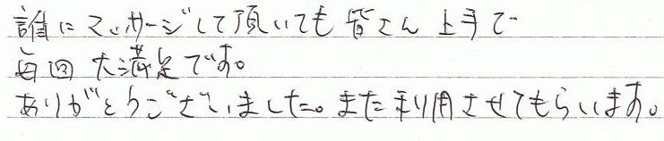 誰にマッサージして頂いても皆さん上手で毎回大満足です。ありがとうございました。また利用させてもらいます。