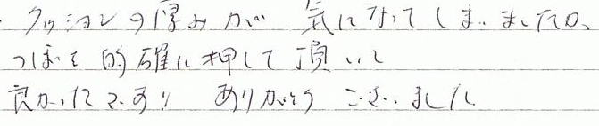 クッションの厚みが気になってしまいましたが、つぼを的確に押していただいて良かったです!!ありがとうございました。