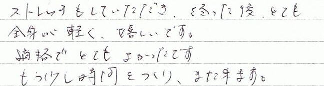 ストレッチもしていただき、終わった後、とても全身が軽く、嬉しいです。適確でとてもよかったです。もう少し時間を作り、また来ます。