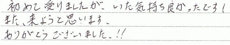 初めて受けましたが、いた気持ち良かったです!また、来ようと思います。ありがとうございました!!