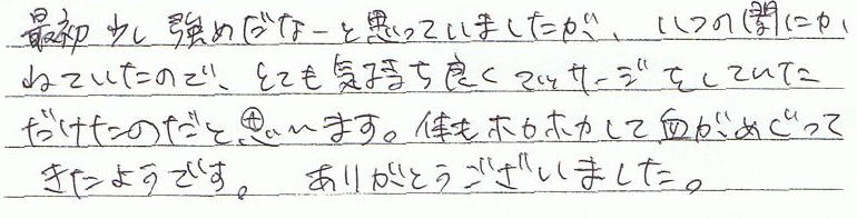 �ŏ��������߂��ȁ[�Ǝv���Ă��܂������A���̊Ԃɂ��Q�Ă����̂ŁA�ƂĂ��C�����ǂ��}�b�T�[�W�����Ă����������̂��Ǝv���܂��B�̂��z�J�z�J���Č��������Ă����悤�ł��B���肪�Ƃ��������܂����B