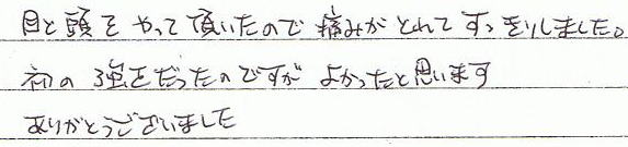目と頭をやって頂いたのですが、痛みがとれてすっきりしました。初の強さだったのですが、良かったと思います。ありがとうございました。