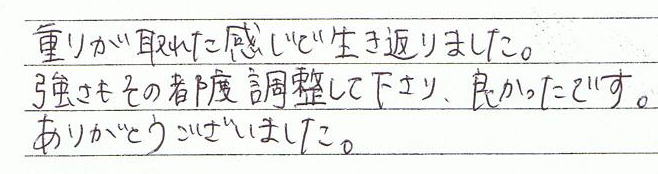 重りがとれた感じで生き返りました。強さもその都度調整して下さり、良かったです。ありがとうございました。