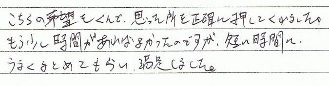 こちらの希望をくんで、思った所を正確に押してくれました。もう少し時間があればよかったのですが、短い時間に上手くまとめてもらい、満足しました。
