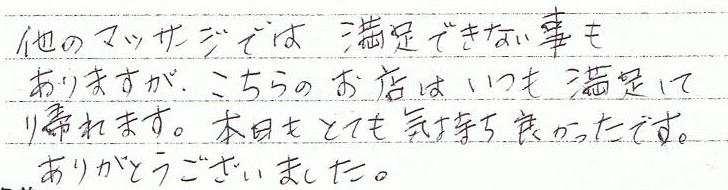 他のマッサージでは満足できないこともありますが、こちらのお店ではいつも満足して帰れます。本日もとても気持ち良かったです。ありがとうございました。