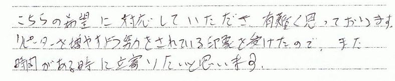 こちらの希望に対応していただき有難く思っております。リピーターを増やすよう努力をされている印象を受けたので、、また時間がある時に立寄りたいと思います