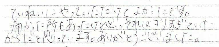 丁寧にやっていただけて良かったです。痛かったところもあるけれど、それはコリ過ぎていたからだと思っています。ありがとうごさいました