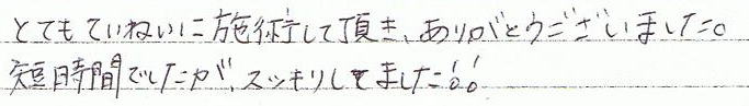 とても丁寧に施術していただき、ありがとうございました。短時間でしたが、スッキリしました!!