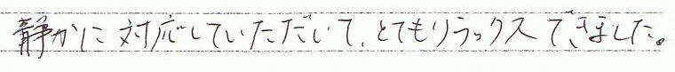 静かに対応していただいて、とてもリラックスできました