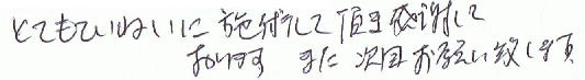 とても丁寧に施術して頂き感謝しております。また次回お願いいたします。