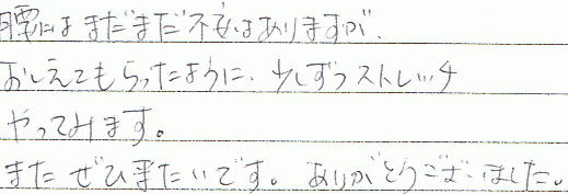 腰にはまだまだ不安はありますがおしえてもらったように少しずつストレッチやってみます。またぜひ来たいです。ありがとうございました。