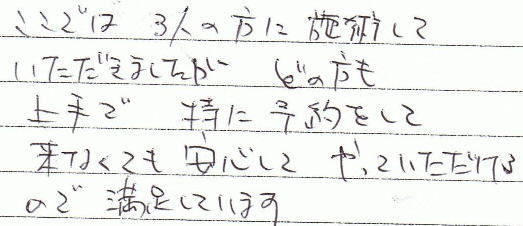 ここでは3人の方に施術していただきましたが、どの方も上手で特に予約して来なくても安心してやっていただけるので満足しています。
