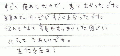すごく疲れていたので、来てよかったです。頭のマッサージがすごくよかったです。なんとなく顔もすっきりした感じにみえてうれしいです。またきます!