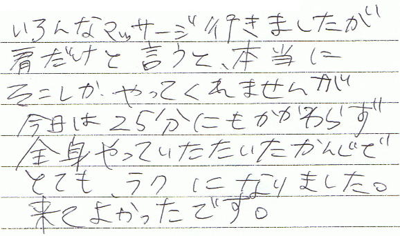 いろんなマッサージ行きましたが肩だけと言うと、本当にそこしかやってくませんが今日は25分にもかかわらず全身やっていただいたかんじでとてもラクになりました。来て良かったです。