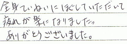 全身ていねいにほぐしていただいて疲れが楽になりました。ありがとうございました。
