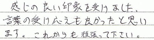 感じの良い印象を受けました。言葉の受け答えも良かったと思います。これからも頑張って下さい。