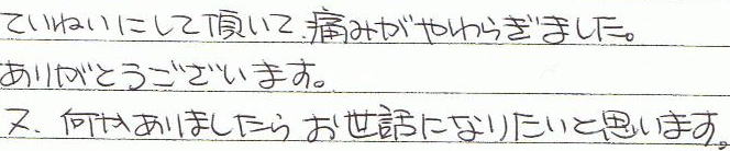 ていねいにして頂いて、痛みがやわらぎました。ありがとうございます。又、何かありましたらお世話になりたいと思います。