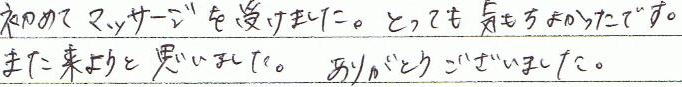 初めてマッサージを受けました。とても気持ちよかったでしす。また来ようと思いました。ありがとうございました。