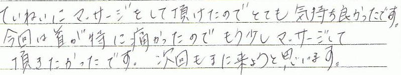 ていねいにマッサージをして頂けたのでとても気持ち良かったです。今回は首が特に痛かったのでもう少しマッサージして頂きたかったです。次回もまた来ようと思います。