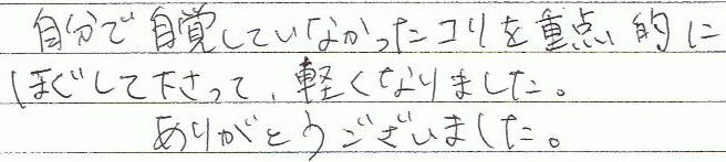 自分では自覚していなかったコリを重点的にほぐして下さって、軽くなりました。ありがとうございました。