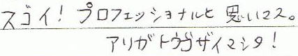 スゴイ!プロフェッショナルと思いマス。アリガトウゴザイマシタ!