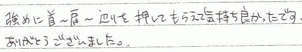 強めに首〜肩〜辺りを押してもらえて気持ち良かったです。ありがとうございました。