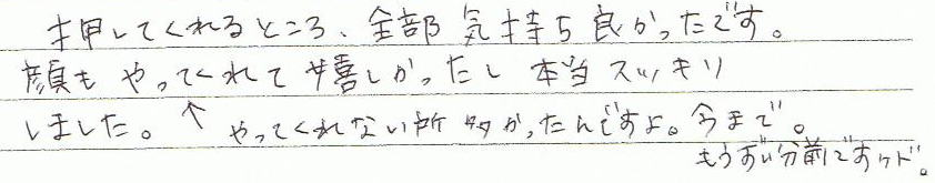 押してくれるところ、全部気持ち良かったです。顔もやってくれて嬉しかったし(やってくれない所多かったんですよ。今まで)、本当にスッキリしました。