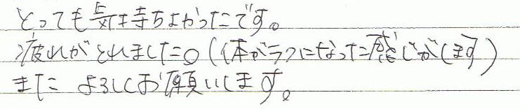 とても気持ちよかったです。疲れがとれました。(体がラクになった感じがします)またよろしくお願いします。
