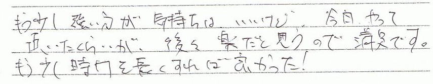 もう少し強い力が気持ちはいいけど、今日やって頂いた位が、後々楽だと思うので満足です。もう少し時間を長くすれば良かった!