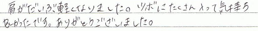 肩がだいぶ軽くなりました。ツボにたくさん入って気持ち良かったです。ありがとうございました。