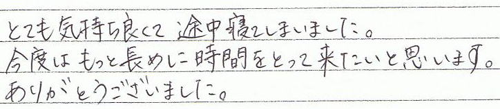 とても気持ち良くて途中で寝てしまました。今度ももっと長めに時間をとって来たいと思います。ありがとうございました。