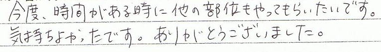 今度、時間がある時に他の部位もやってもらいたいです。気持ちよかったです。ありがとうございました。