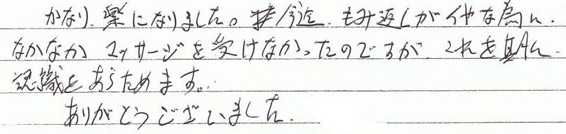 かなり楽になりました。今迄、もみ返しがイヤな為に、なかなかマッサージを受けなかったのですが、これを期に認識を改めます。ありがとうございました。