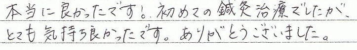 本当に良かったです! 初めての鍼灸治療でしたが、とても気持ち良かったです。ありがとうございました。