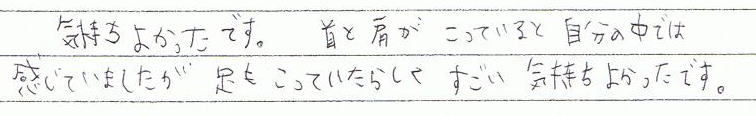気持ち良かったです。首と肩が凝っていると自分の中では感じていましたが、足も凝っていたらしくすごい気持ち良かったです。