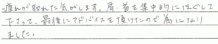 疲れが取れた気がします。肩・首を集中的にほぐして下さって、最後にアドバイスを頂けたので為になりました。
