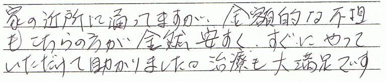 家の近所に通ってますが、金額的な負担もこちらの方が全然安く、すぐにやっていただけて助かりました。治療も大満足です。