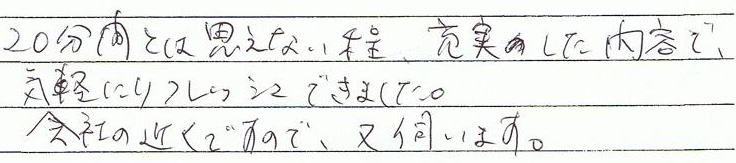 20分間とは思えない程、充実した内容で、気軽にリフレッシュできました。会社の近くなので、また伺います。