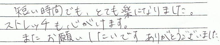 短い時間でも、とても楽になりました。ストレッチも心がけます。またお願いしたいです。ありがとうございました。